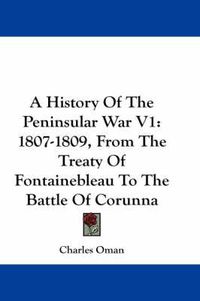 Cover image for A History of the Peninsular War V1: 1807-1809, from the Treaty of Fontainebleau to the Battle of Corunna