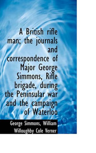 Cover image for A British Rifle Man; the Journals and Correspondence of Major George Simmons, Rifle Brigade, During