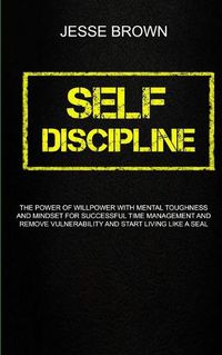 Cover image for Self Discipline: The Power Of Willpower With Mental Toughness And Mindset For Successful Time Management And Remove Vulnerability And Start Living Like A Seal