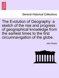 Cover image for The Evolution of Geography: A Sketch of the Rise and Progress of Geographical Knowledge from the Earliest Times to the First Circumnavigation of the Globe.