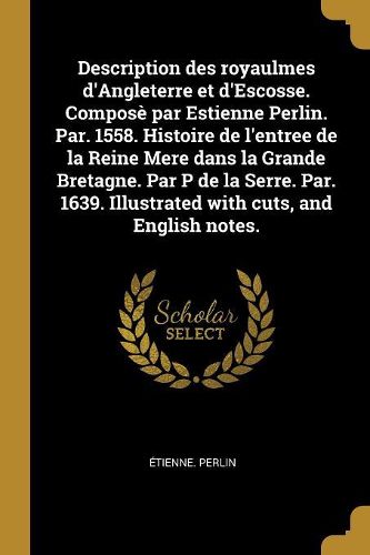 Cover image for Description des royaulmes d'Angleterre et d'Escosse. Compose par Estienne Perlin. Par. 1558. Histoire de l'entree de la Reine Mere dans la Grande Bretagne. Par P de la Serre. Par. 1639. Illustrated with cuts, and English notes.