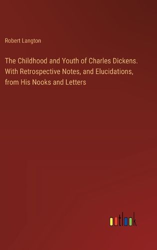 Cover image for The Childhood and Youth of Charles Dickens. With Retrospective Notes, and Elucidations, from His Nooks and Letters