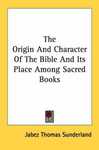 Cover image for The Origin and Character of the Bible and Its Place Among Sacred Books