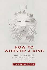 Cover image for How to Worship a King: Prepare Your Heart. Prepare Your World. Prepare the Way