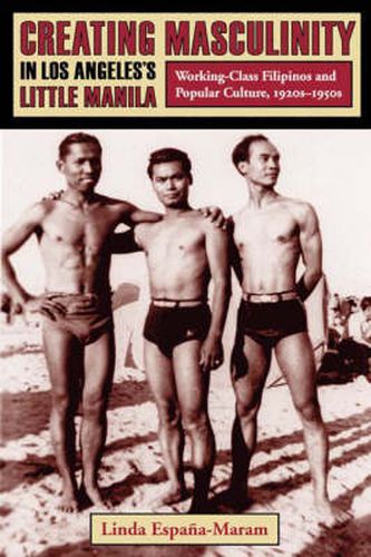 Cover image for Creating Masculinity in Los Angeles's Little Manila: Working-Class Filipinos and Popular Culture, 1920s-1950s