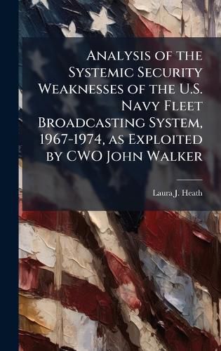 Cover image for Analysis of the Systemic Security Weaknesses of the U.S. Navy Fleet Broadcasting System, 1967-1974, as Exploited by CWO John Walker