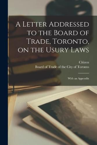 Cover image for A Letter Addressed to the Board of Trade, Toronto, on the Usury Laws [microform]: With an Appendix