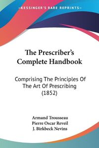 Cover image for The Prescriber's Complete Handbook: Comprising the Principles of the Art of Prescribing (1852)