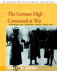 Cover image for The German High Command at War: Hindenburg and Ludendorff Conduct World War I