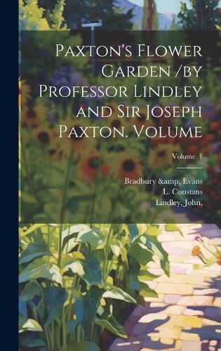 Paxton's Flower Garden /by Professor Lindley and Sir Joseph Paxton. Volume; Volume 1