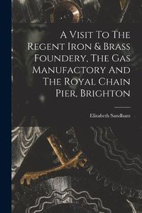 Cover image for A Visit To The Regent Iron & Brass Foundery, The Gas Manufactory And The Royal Chain Pier, Brighton