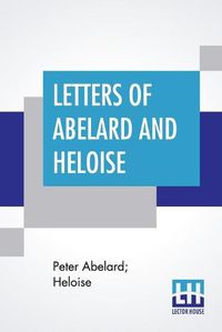 Cover image for Letters Of Abelard And Heloise: With The Poem Of Eloisa By Mr. Pope. And, The Poem Of Abelard By Mrs. Madan. Translated From The Latin By Anonymous & Edited By Pierre Bayle