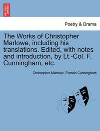 Cover image for The Works of Christopher Marlowe, Including His Translations. Edited, with Notes and Introduction, by LT.-Col. F. Cunningham, Etc.