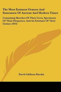 Cover image for The Most Eminent Orators And Statesmen Of Ancient And Modern Times: Containing Sketches Of Their Lives, Specimens Of Their Eloquence, And An Estimate Of Their Genius (1854)