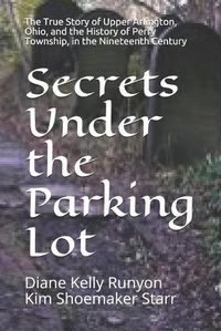 Cover image for Secrets Under the Parking Lot: The True Story of Upper Arlington, Ohio, and the History of Perry Township in the Nineteenth Century