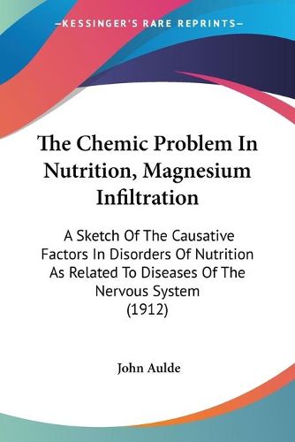 Cover image for The Chemic Problem in Nutrition, Magnesium Infiltration: A Sketch of the Causative Factors in Disorders of Nutrition as Related to Diseases of the Nervous System (1912)