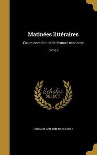 Matinees Litteraires: Cours Complet de Litterature Moderne; Tome 2