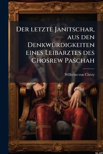 Cover image for Der Letzte Janitschar: Aus Den Denkw Rdigkeiten Eines Leibarztes Des Chosrew Paschah...