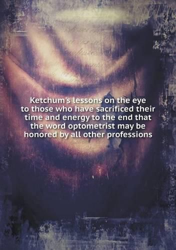 Cover image for Ketchum's lessons on the eye to those who have sacrificed their time and energy to the end that the word optometrist may be honored by all other professions