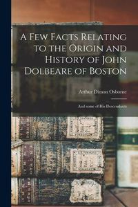 Cover image for A Few Facts Relating to the Origin and History of John Dolbeare of Boston: and Some of His Descendants