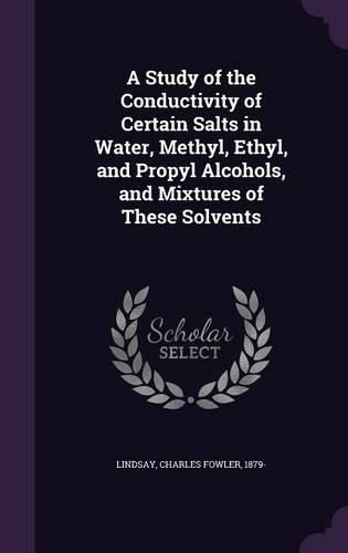 Cover image for A Study of the Conductivity of Certain Salts in Water, Methyl, Ethyl, and Propyl Alcohols, and Mixtures of These Solvents
