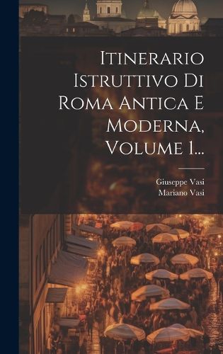 Cover image for Itinerario Istruttivo Di Roma Antica E Moderna, Volume 1...