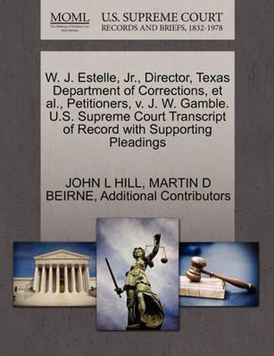 Cover image for W. J. Estelle, JR., Director, Texas Department of Corrections, et al., Petitioners, V. J. W. Gamble. U.S. Supreme Court Transcript of Record with Supporting Pleadings