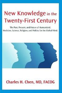 Cover image for New Knowledge in the Twenty-First Century: The Past, Present, and Future of Humankind; Medicine, Science, Religion, and Politics for the Global Mind.