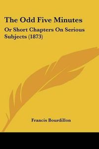 Cover image for The Odd Five Minutes: Or Short Chapters on Serious Subjects (1873)