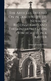 Cover image for The Articles Treated On in Tract 90 [By J.H. Newman] Reconsidered and Their Interpretation Vindicated, in a Letter