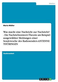 Cover image for Was Macht Eine Nachricht Zur Nachricht? - Die Nachrichtenwert-Theorie Am Beispiel Ausgewahlter Meldungen Einer Sendewoche Des Radiosenders Antenne Thuringen