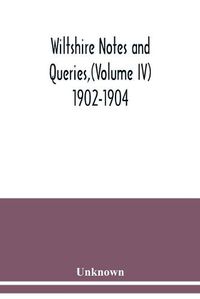 Cover image for Wiltshire Notes and Queries, (Volume IV) 1902-1904,: An Illustrated Quarterly Antiquarian and Genealogical Magazine