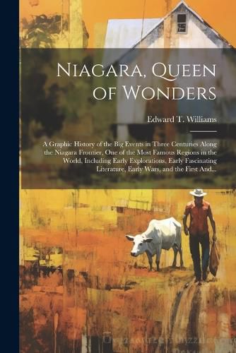 Cover image for Niagara, Queen of Wonders; a Graphic History of the Big Events in Three Centuries Along the Niagara Frontier, One of the Most Famous Regions in the World, Including Early Explorations, Early Fascinating Literature, Early Wars, and the First And...