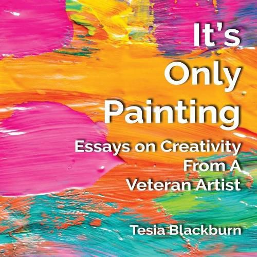 Cover image for It's Only Painting: Essays On Creativity From A Veteran Artist