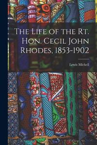 Cover image for The Life of the Rt. Hon. Cecil John Rhodes, 1853-1902