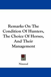 Cover image for Remarks on the Condition of Hunters, the Choice of Horses, and Their Management