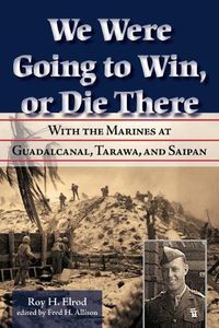 Cover image for We Were Going to Win, Or Die There: With the Marines at Guadalcanal, Tarawa, and Saipan