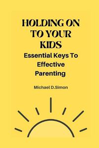 Cover image for Holding on to Your Kids: Essential Keys to Effective Parenting