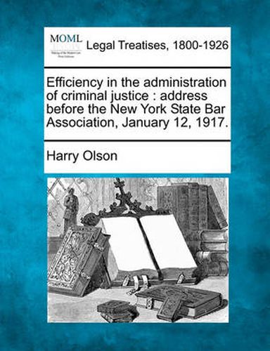 Efficiency in the Administration of Criminal Justice: Address Before the New York State Bar Association, January 12, 1917.