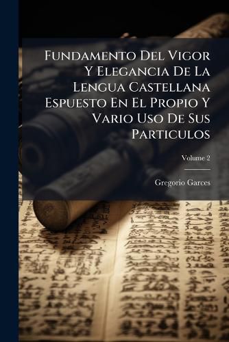 Cover image for Fundamento del Vigor y Elegancia de La Lengua Castellana Espuesto En El Propio y Vario USO de Sus Particulos, Volume 2