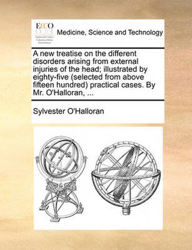 Cover image for A New Treatise on the Different Disorders Arising from External Injuries of the Head; Illustrated by Eighty-Five (Selected from Above Fifteen Hundred Practical Cases. by Mr. O'Halloran, ...