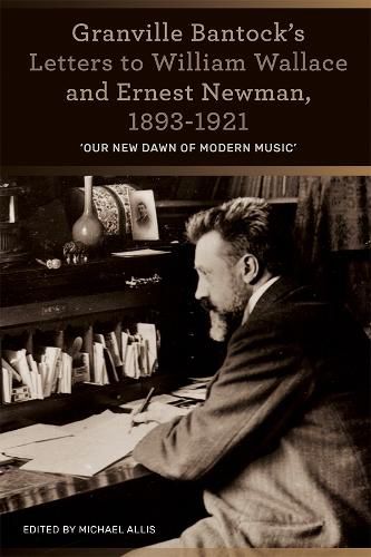 Granville Bantock's Letters to William Wallace and Ernest Newman, 1893-1921: 'Our new dawn of modern music