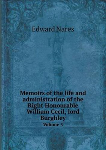 Cover image for Memoirs of the life and administration of the Right Honourable William Cecil, lord Burghley Volume 3