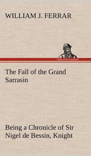 The Fall of the Grand Sarrasin Being a Chronicle of Sir Nigel de Bessin, Knight, of Things that Happed in Guernsey Island, in the Norman Seas, in and about the Year One Thousand and Fifty-Seven