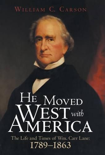 He Moved West with America: The Life and Times of Wm. Carr Lane: 1789-1863