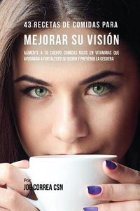 Cover image for 43 Recetas De Comidas Para Mejorar Su Vision: Alimente A Su Cuerpo Comidas Ricas En Vitaminas Que Ayudaran A Fortalecer Su Vision Y Prevenir La Ceguera