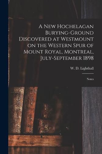 A New Hochelagan Burying-ground Discovered at Westmount on the Western Spur of Mount Royal, Montreal, July-September 1898 [microform]: Notes