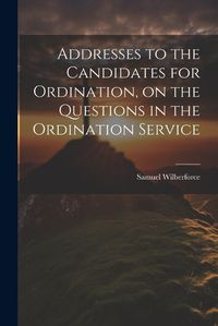 Cover image for Addresses to the Candidates for Ordination, on the Questions in the Ordination Service