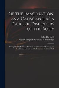 Cover image for Of the Imagination, as a Cause and as a Cure of Disorders of the Body; Exemplified by Fictitious Tractors, and Epidemical Convulsions. Read to the Literary and Philosophical Society of Bath