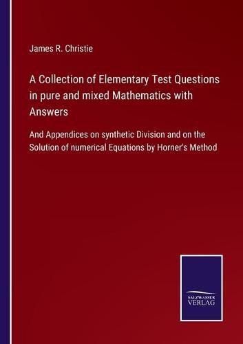 A Collection of Elementary Test Questions in pure and mixed Mathematics with Answers: And Appendices on synthetic Division and on the Solution of numerical Equations by Horner's Method